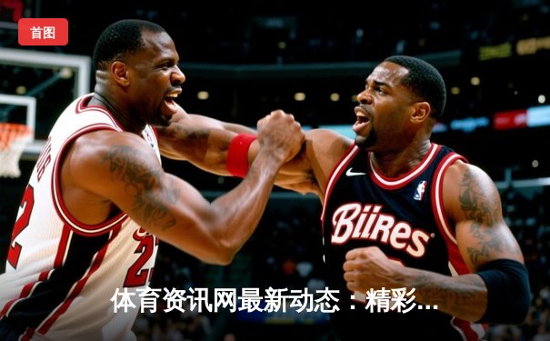 体育资讯网最新动态：精彩赛事回顾