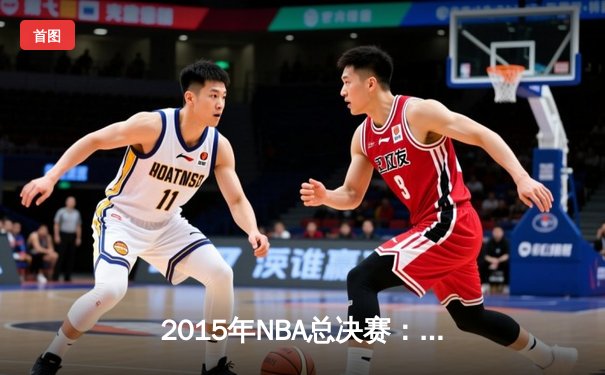 2015年NBA总决赛：骑士对阵勇士的史诗对决