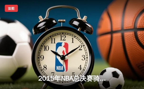 2015年NBA总决赛骑士vs勇士：库里与詹姆斯的史诗对决