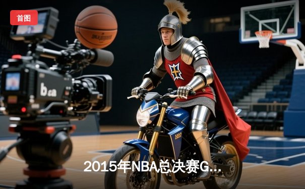 2015年NBA总决赛G7史诗对决：詹姆斯率骑士逆转勇士夺队史首冠