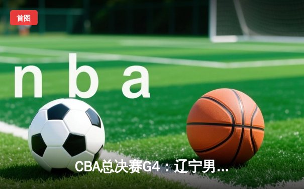 CBA总决赛G4：辽宁男篮加时险胜广东 张镇麟33分创个人季后赛新高