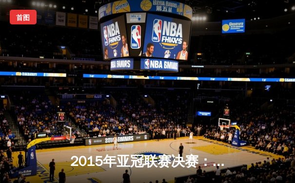 2015年亚冠联赛决赛：广州恒大再夺桂冠，中国足球荣耀时刻