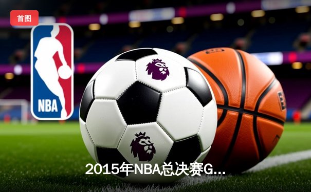 2015年NBA总决赛G5史诗逆转：骑士绝境逢生 詹姆斯三双定乾坤