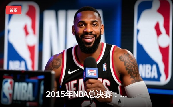 2015年NBA总决赛：金州勇士4-2逆转克利夫兰骑士，库里首夺总冠军