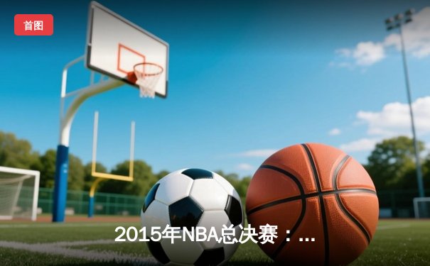 2015年NBA总决赛：金州勇士4-2逆转克利夫兰骑士，库里荣膺FMVP