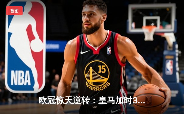 欧冠惊天逆转：皇马加时3-2淘汰曼城，本泽马戴帽创纪录