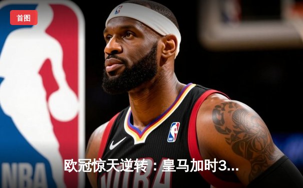 欧冠惊天逆转：皇马加时3-2淘汰曼城，本泽马戴帽创纪录